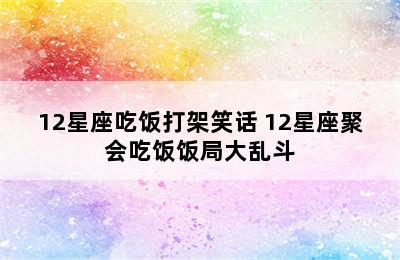 12星座吃饭打架笑话 12星座聚会吃饭饭局大乱斗